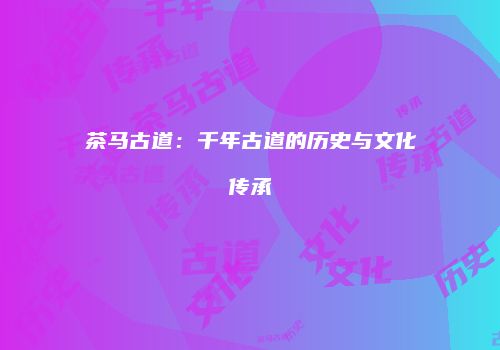 茶马古道：千年古道的历史与文化传承