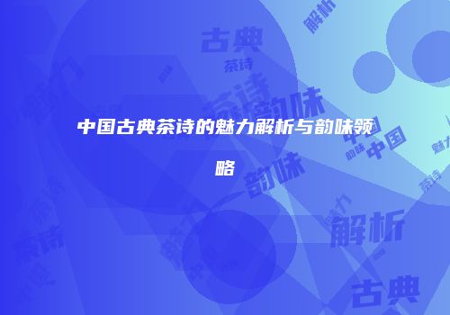 中国古典茶诗的魅力解析与韵味领略