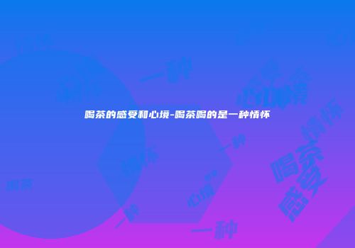 喝茶的感受和心境-喝茶喝的是一种情怀