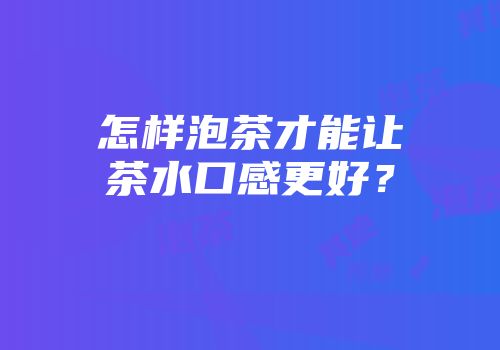 怎样泡茶才能让茶水口感更好？