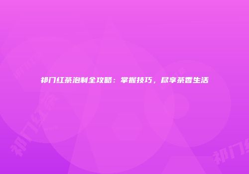 祁门红茶泡制全攻略：掌握技巧，尽享茶香生活