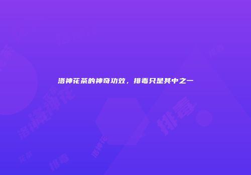 洛神花茶的神奇功效，排毒只是其中之一