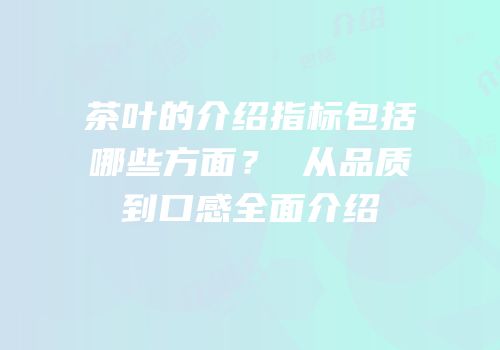 茶叶的介绍指标包括哪些方面？ 从品质到口感全面介绍