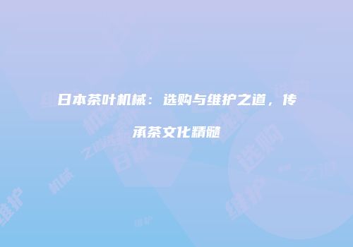 日本茶叶机械：选购与维护之道，传承茶文化精髓