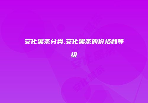 安化黑茶分类,安化黑茶的价格和等级