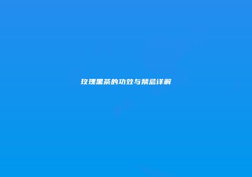 玫瑰黑茶的功效与禁忌详解