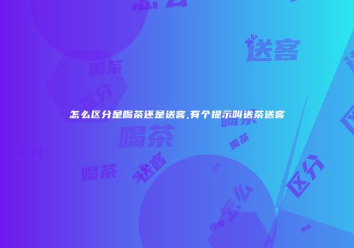 怎么区分是喝茶还是送客,有个提示叫送茶送客
