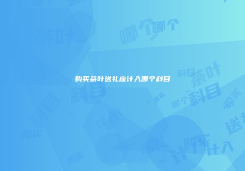 购买茶叶送礼应计入哪个科目