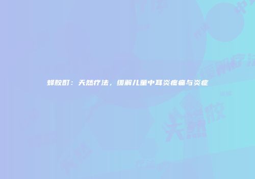 蜂胶酊：天然疗法，缓解儿童中耳炎疼痛与炎症