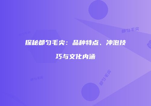 探秘都匀毛尖：品种特点、冲泡技巧与文化内涵