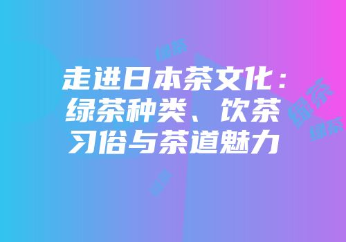 走进日本茶文化：绿茶种类、饮茶习俗与茶道魅力