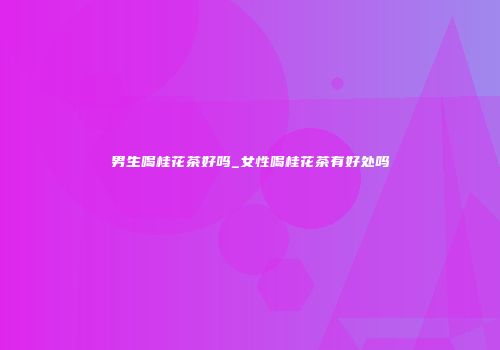 男生喝桂花茶好吗_女性喝桂花茶有好处吗
