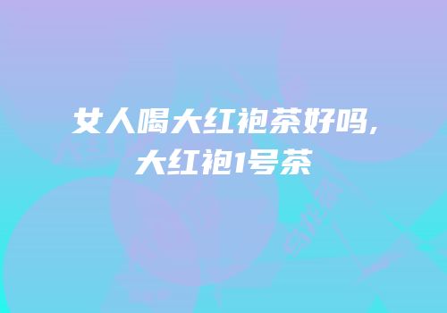 女人喝大红袍茶好吗,大红袍1号茶