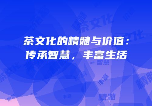 茶文化的精髓与价值：传承智慧，丰富生活
