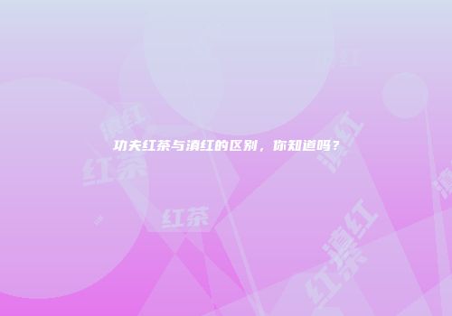 功夫红茶与滇红的区别，你知道吗？