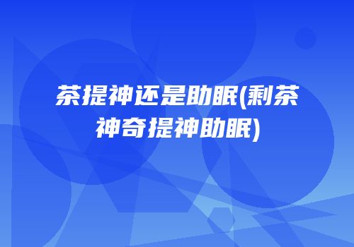 茶提神还是助眠(剩茶神奇提神助眠)