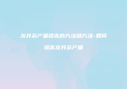 龙井茶产量提高的方法和方法-如何提高龙井茶产量