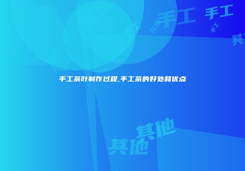 手工茶叶制作过程,手工茶的好处和优点
