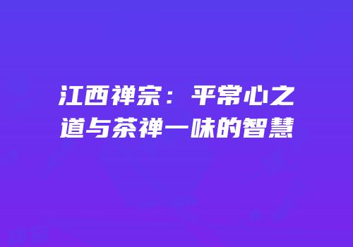 江西禅宗：平常心之道与茶禅一味的智慧