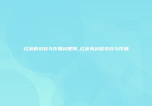 红茶的功效与作用减肥吗_红茶有减脂功效与作用