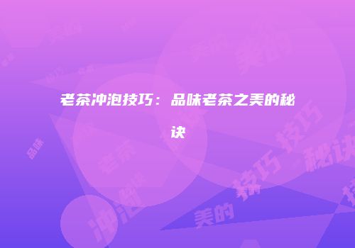 老茶冲泡技巧：品味老茶之美的秘诀
