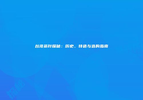 台湾茶叶探秘：历史、特色与选购指南