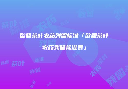 欧盟茶叶农药残留标准「欧盟茶叶农药残留标准表」