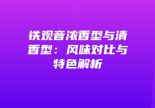 铁观音浓香型与清香型：风味对比与特色解析