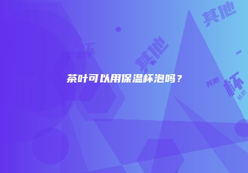 茶叶可以用保温杯泡吗？