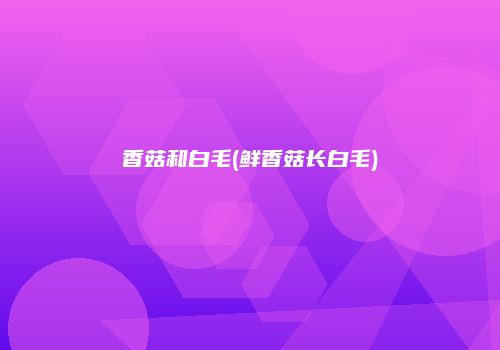 香菇和白毛(鲜香菇长白毛)
