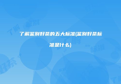 了解鉴别好茶的五大标准(鉴别好茶标准是什么)
