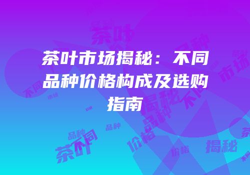 茶叶市场揭秘：不同品种价格构成及选购指南