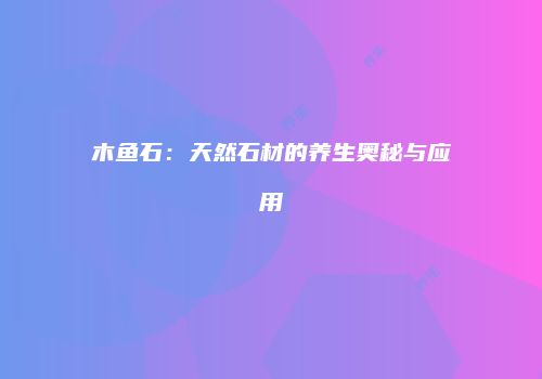 木鱼石：天然石材的养生奥秘与应用