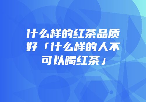 什么样的红茶品质好「什么样的人不可以喝红茶」