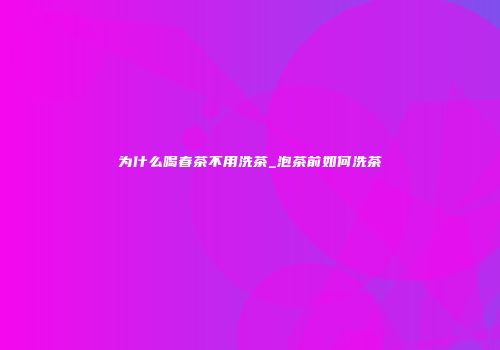 为什么喝春茶不用洗茶_泡茶前如何洗茶