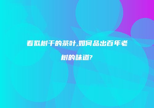 看似树干的茶叶,如何品出百年老树的味道?