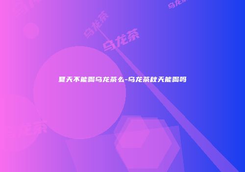 夏天不能喝乌龙茶么-乌龙茶秋天能喝吗