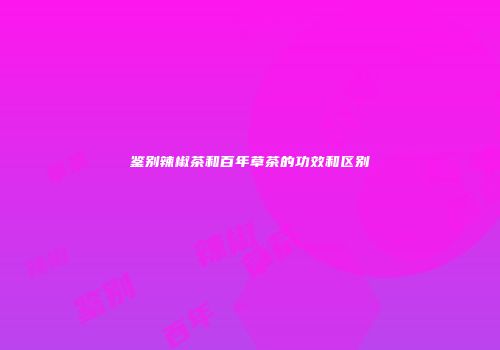 鉴别辣椒茶和百年草茶的功效和区别