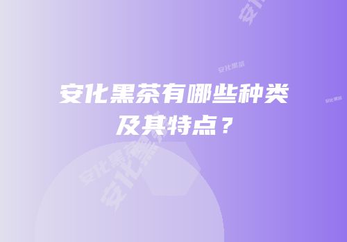 安化黑茶有哪些种类及其特点？