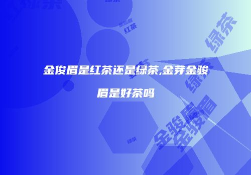 金俊眉是红茶还是绿茶,金芽金骏眉是好茶吗