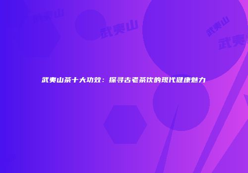 武夷山茶十大功效：探寻古老茶饮的现代健康魅力