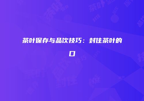 茶叶保存与品饮技巧：封住茶叶的口