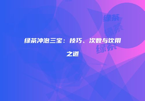 绿茶冲泡三宝：技巧、次数与饮用之道