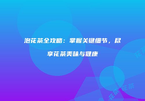 泡花茶全攻略：掌握关键细节，尽享花茶美味与健康
