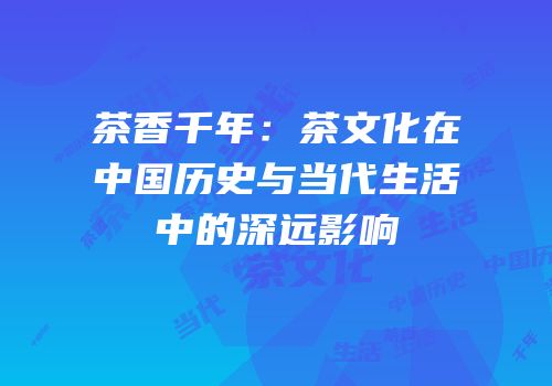 茶香千年：茶文化在中国历史与当代生活中的深远影响
