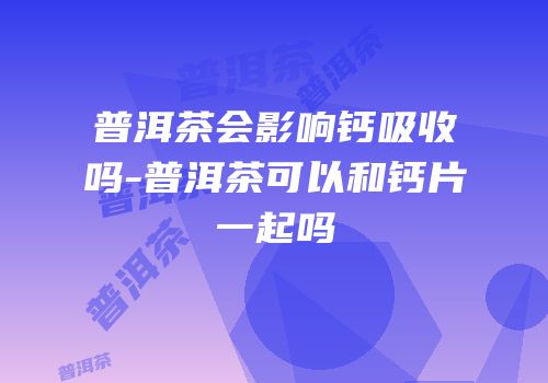 普洱茶会影响钙吸收吗-普洱茶可以和钙片一起吗