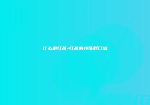 什么是红茶-红茶的特征和口感