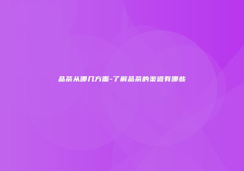 品茶从哪几方面-了解品茶的渠道有哪些