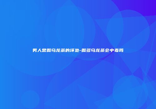 男人常喝乌龙茶的坏处-喝多乌龙茶会中毒吗
