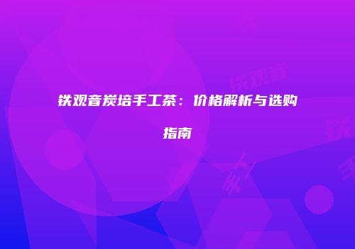 铁观音炭培手工茶：价格解析与选购指南